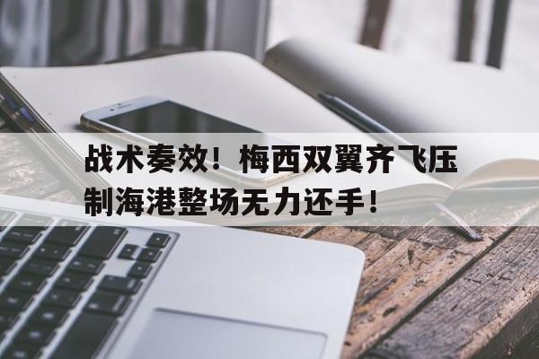 战术奏效！梅西双翼齐飞压制海港整场无力还手！